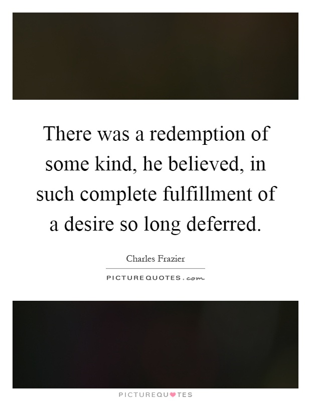 There was a redemption of some kind, he believed, in such complete fulfillment of a desire so long deferred Picture Quote #1