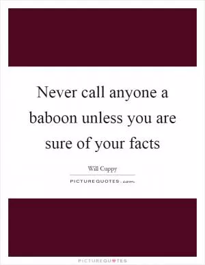 Never call anyone a baboon unless you are sure of your facts Picture Quote #1