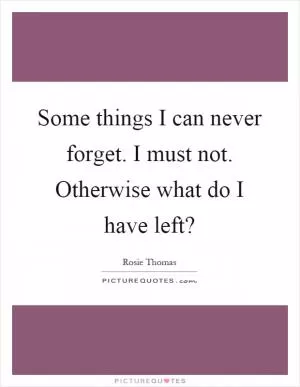 Some things I can never forget. I must not. Otherwise what do I have left? Picture Quote #1