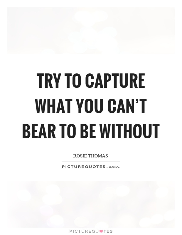 Try to capture what you can't bear to be without Picture Quote #1