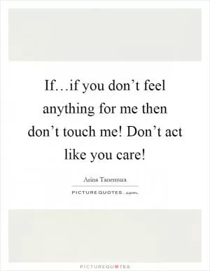 If…if you don’t feel anything for me then don’t touch me! Don’t act like you care! Picture Quote #1