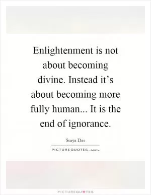 Enlightenment is not about becoming divine. Instead it’s about becoming more fully human... It is the end of ignorance Picture Quote #1