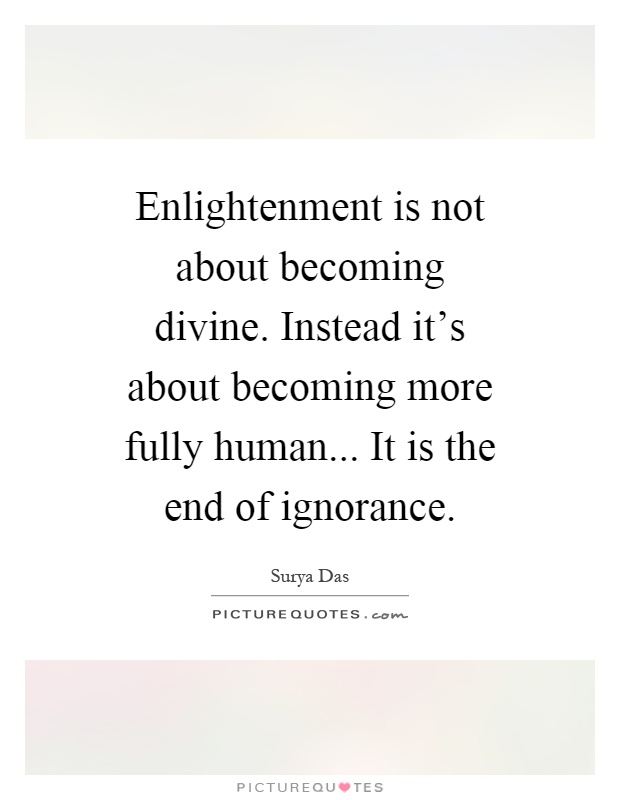 Enlightenment is not about becoming divine. Instead it's about becoming more fully human... It is the end of ignorance Picture Quote #1