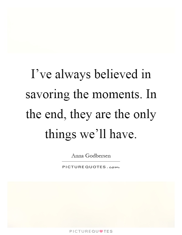 I've always believed in savoring the moments. In the end, they are the only things we'll have Picture Quote #1