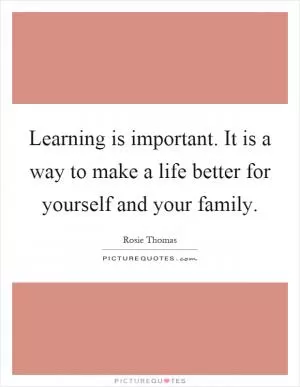Learning is important. It is a way to make a life better for yourself and your family Picture Quote #1