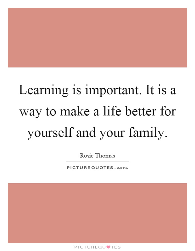Learning is important. It is a way to make a life better for yourself and your family Picture Quote #1