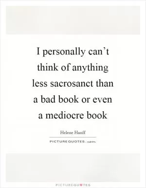 I personally can’t think of anything less sacrosanct than a bad book or even a mediocre book Picture Quote #1