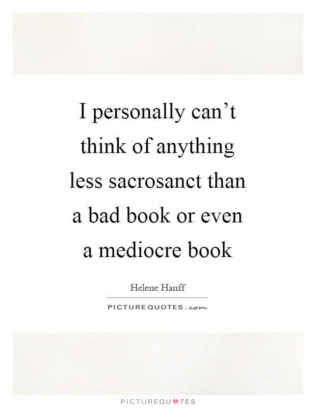 I personally can't think of anything less sacrosanct than a bad book or even a mediocre book Picture Quote #1