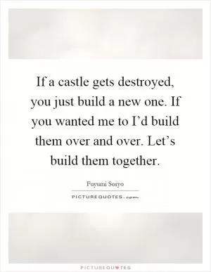 If a castle gets destroyed, you just build a new one. If you wanted me to I’d build them over and over. Let’s build them together Picture Quote #1