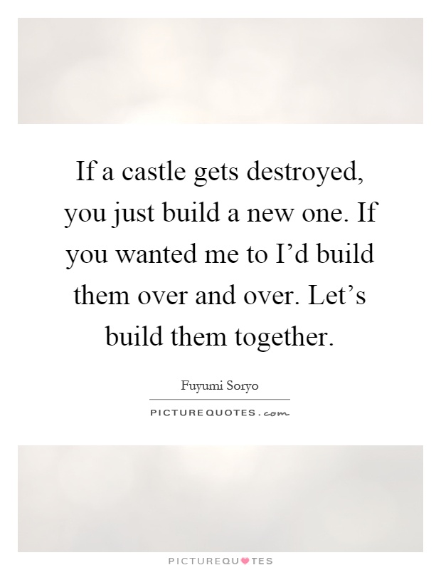 If a castle gets destroyed, you just build a new one. If you wanted me to I'd build them over and over. Let's build them together Picture Quote #1