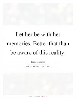 Let her be with her memories. Better that than be aware of this reality Picture Quote #1