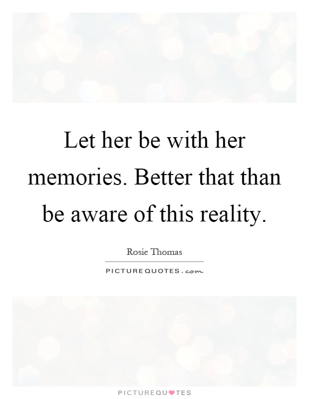 Let her be with her memories. Better that than be aware of this reality Picture Quote #1