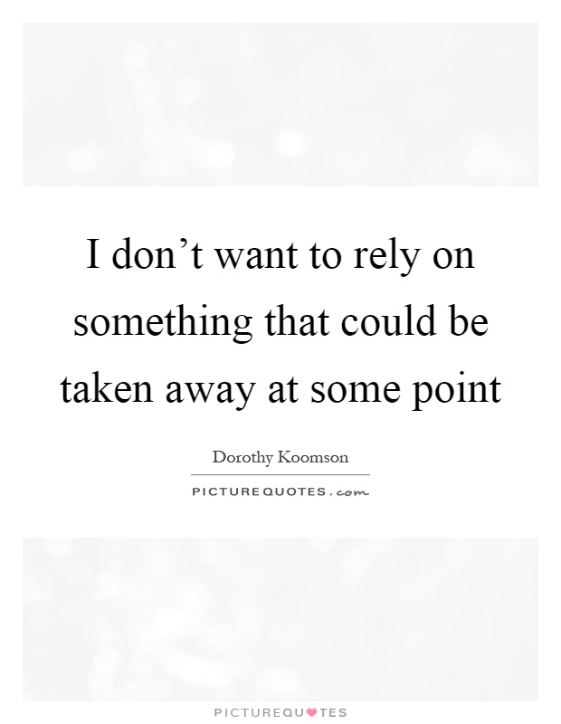 I don't want to rely on something that could be taken away at some point Picture Quote #1