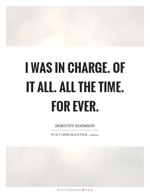 I was in charge. Of it all. All the time. For ever Picture Quote #1