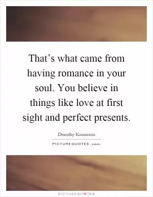 That’s what came from having romance in your soul. You believe in things like love at first sight and perfect presents Picture Quote #1