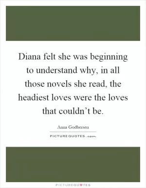 Diana felt she was beginning to understand why, in all those novels she read, the headiest loves were the loves that couldn’t be Picture Quote #1