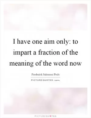 I have one aim only: to impart a fraction of the meaning of the word now Picture Quote #1