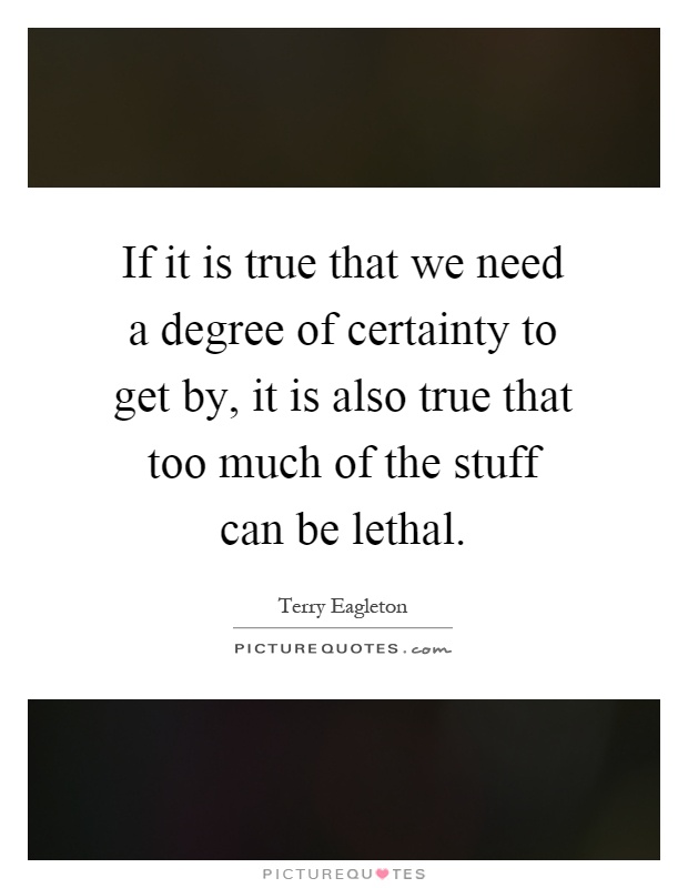 If it is true that we need a degree of certainty to get by, it is also true that too much of the stuff can be lethal Picture Quote #1