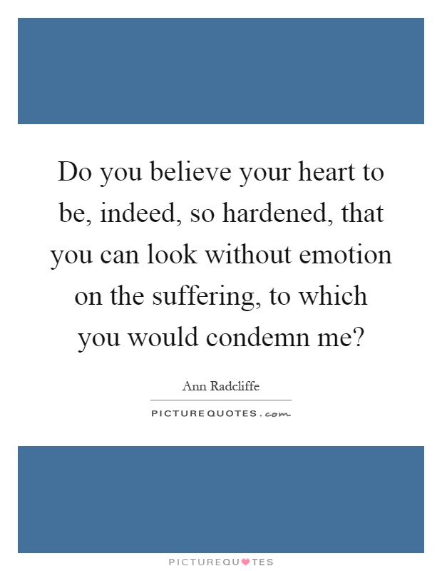 Do you believe your heart to be, indeed, so hardened, that you can look without emotion on the suffering, to which you would condemn me? Picture Quote #1