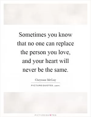 Sometimes you know that no one can replace the person you love, and your heart will never be the same Picture Quote #1