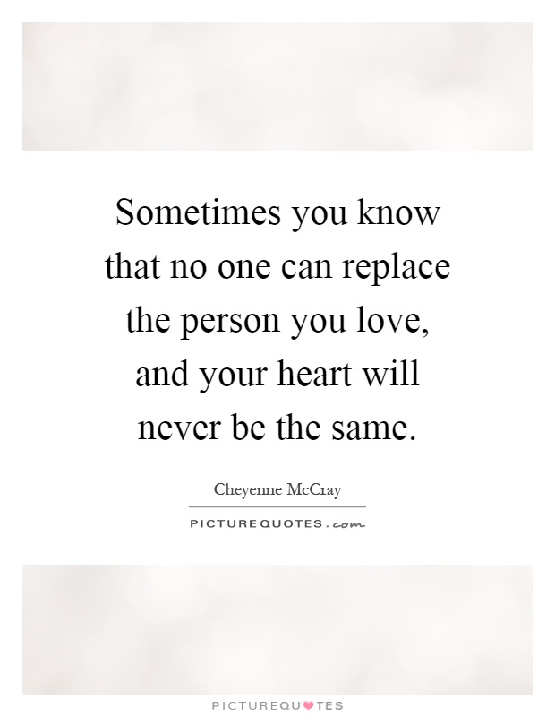 Sometimes you know that no one can replace the person you love, and your heart will never be the same Picture Quote #1