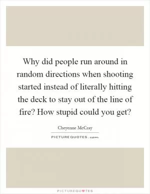 Why did people run around in random directions when shooting started instead of literally hitting the deck to stay out of the line of fire? How stupid could you get? Picture Quote #1