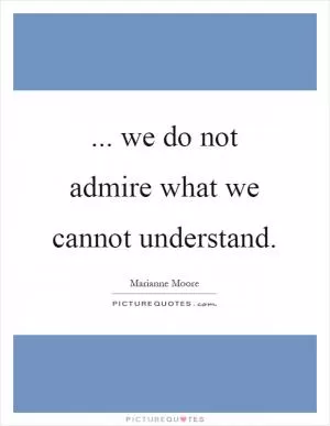 ... we do not admire what we cannot understand Picture Quote #1