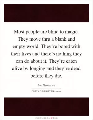 Most people are blind to magic. They move thru a blank and empty world. They’re bored with their lives and there’s nothing they can do about it. They’re eaten alive by longing and they’re dead before they die Picture Quote #1