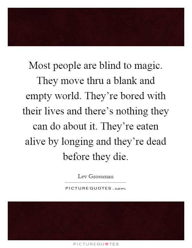 Most people are blind to magic. They move thru a blank and empty world. They're bored with their lives and there's nothing they can do about it. They're eaten alive by longing and they're dead before they die Picture Quote #1