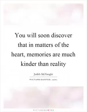 You will soon discover that in matters of the heart, memories are much kinder than reality Picture Quote #1