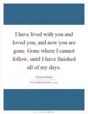 I have lived with you and loved you, and now you are gone. Gone where I cannot follow, until I have finished all of my days Picture Quote #1