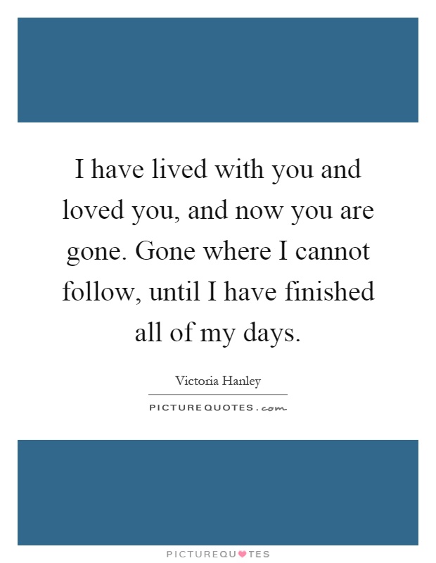 I have lived with you and loved you, and now you are gone. Gone where I cannot follow, until I have finished all of my days Picture Quote #1