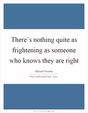 There’s nothing quite as frightening as someone who knows they are right Picture Quote #1