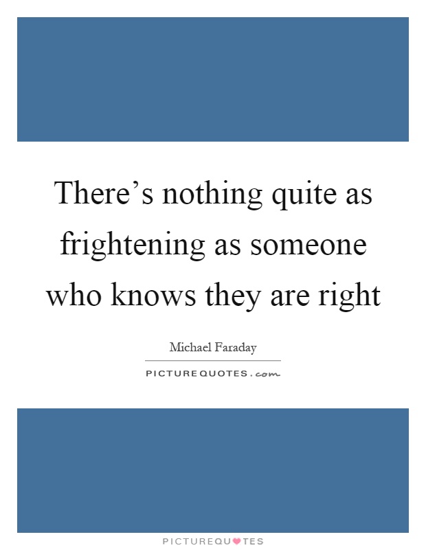 There's nothing quite as frightening as someone who knows they are right Picture Quote #1