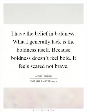 I have the belief in boldness. What I generally lack is the boldness itself. Because boldness doesn’t feel bold. It feels scared not brave Picture Quote #1