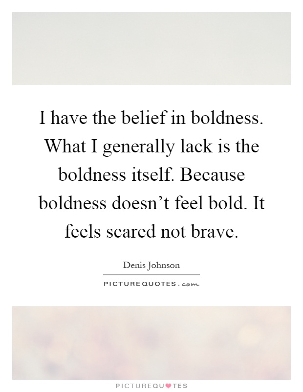 I have the belief in boldness. What I generally lack is the boldness itself. Because boldness doesn't feel bold. It feels scared not brave Picture Quote #1