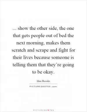 ... show the other side, the one that gets people out of bed the next morning, makes them scratch and scrape and fight for their lives because someone is telling them that they’re going to be okay Picture Quote #1