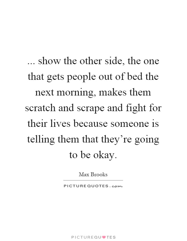 ... show the other side, the one that gets people out of bed the next morning, makes them scratch and scrape and fight for their lives because someone is telling them that they're going to be okay Picture Quote #1