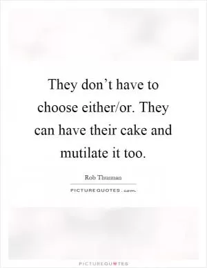 They don’t have to choose either/or. They can have their cake and mutilate it too Picture Quote #1