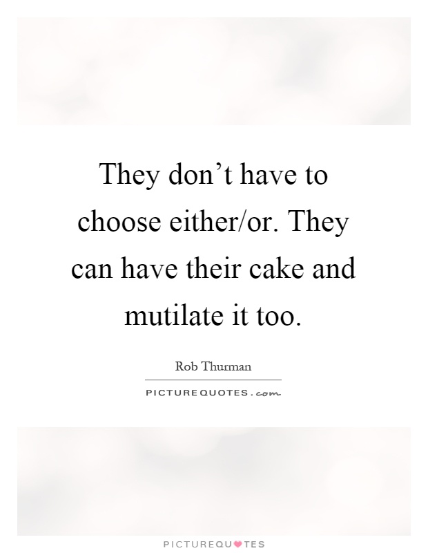 They don't have to choose either/or. They can have their cake and mutilate it too Picture Quote #1