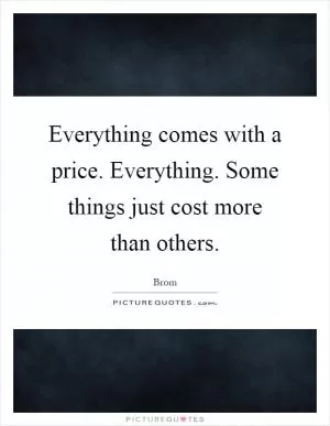 Everything comes with a price. Everything. Some things just cost more than others Picture Quote #1