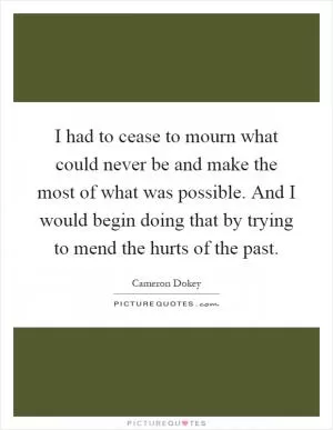 I had to cease to mourn what could never be and make the most of what was possible. And I would begin doing that by trying to mend the hurts of the past Picture Quote #1