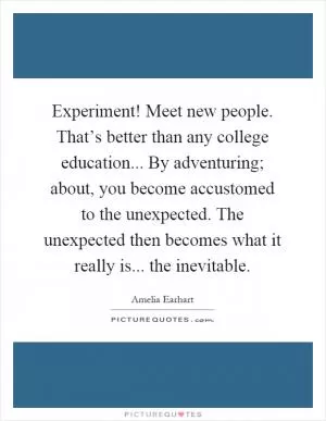 Experiment! Meet new people. That’s better than any college education... By adventuring; about, you become accustomed to the unexpected. The unexpected then becomes what it really is... the inevitable Picture Quote #1