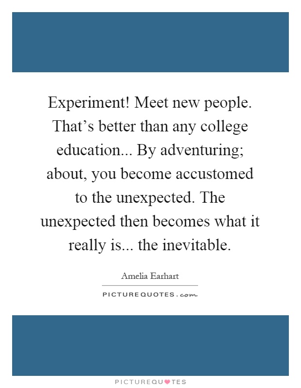 Experiment! Meet new people. That's better than any college education... By adventuring; about, you become accustomed to the unexpected. The unexpected then becomes what it really is... the inevitable Picture Quote #1