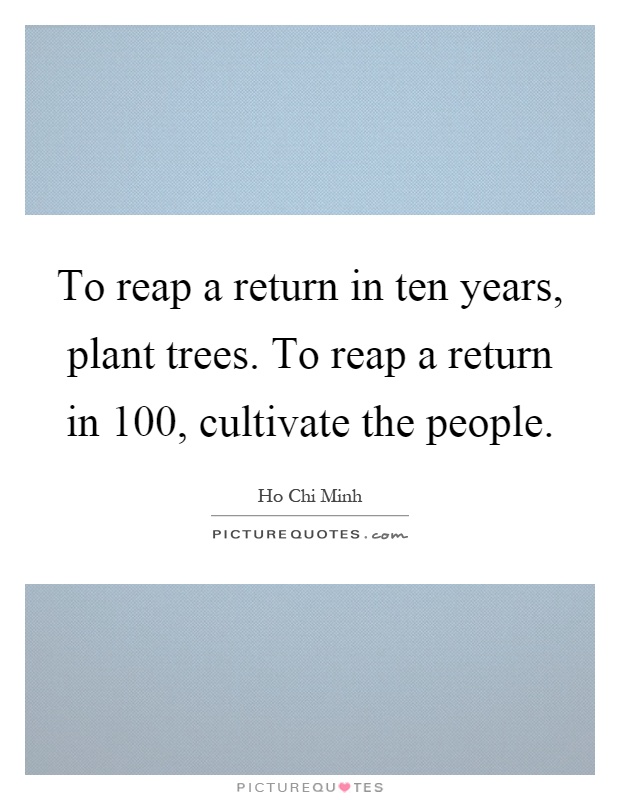 To reap a return in ten years, plant trees. To reap a return in 100, cultivate the people Picture Quote #1