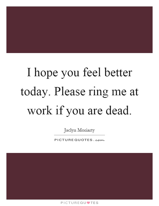 I hope you feel better today. Please ring me at work if you are dead Picture Quote #1