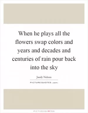 When he plays all the flowers swap colors and years and decades and centuries of rain pour back into the sky Picture Quote #1