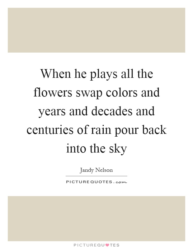 When he plays all the flowers swap colors and years and decades and centuries of rain pour back into the sky Picture Quote #1