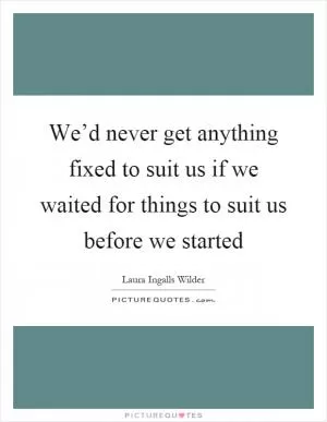 We’d never get anything fixed to suit us if we waited for things to suit us before we started Picture Quote #1