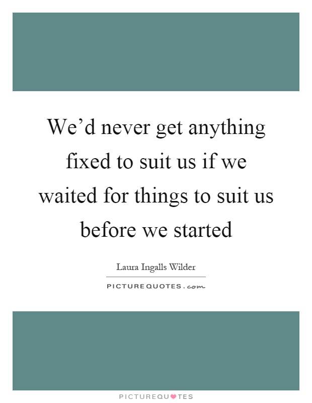 We'd never get anything fixed to suit us if we waited for things to suit us before we started Picture Quote #1